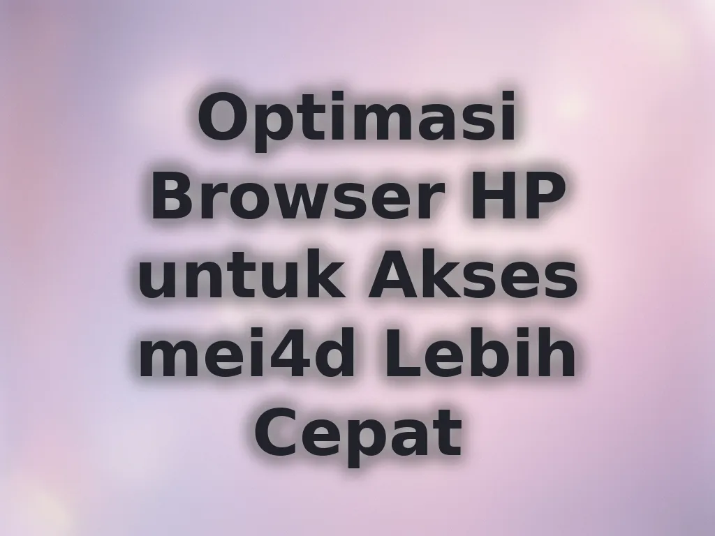 Optimasi Browser HP untuk Akses mei4d Lebih Cepat