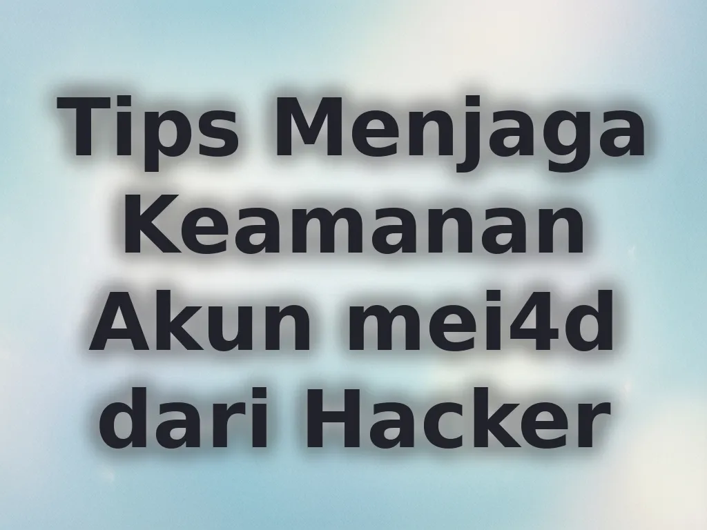 Tips Menjaga Keamanan Akun mei4d dari Hacker